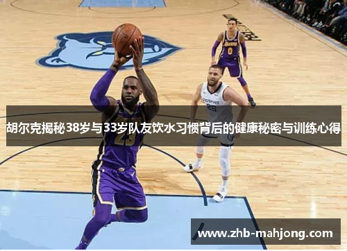 胡尔克揭秘38岁与33岁队友饮水习惯背后的健康秘密与训练心得 胡尔克揭秘38岁与33岁队友饮水习惯背后的健康秘密与训练心得