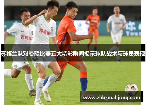 苏格兰队对曼联比赛五大精彩瞬间揭示球队战术与球员表现 苏格兰队对曼联比赛五大精彩瞬间揭示球队战术与球员表现