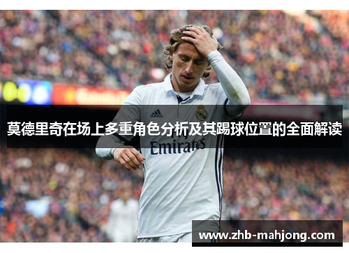 莫德里奇在场上多重角色分析及其踢球位置的全面解读