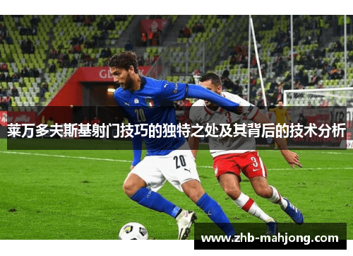 莱万多夫斯基射门技巧的独特之处及其背后的技术分析 莱万多夫斯基射门技巧的独特之处及其背后的技术分析