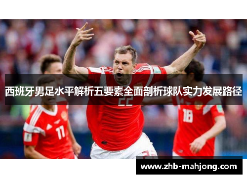 西班牙男足水平解析五要素全面剖析球队实力发展路径 西班牙男足水平解析五要素全面剖析球队实力发展路径