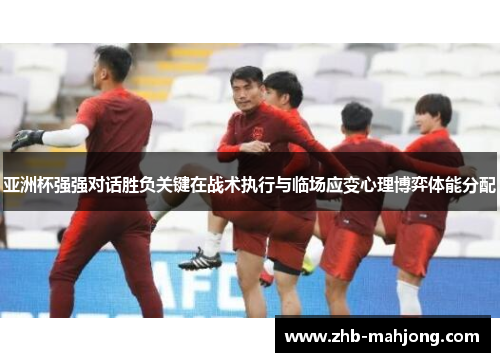 亚洲杯强强对话胜负关键在战术执行与临场应变心理博弈体能分配