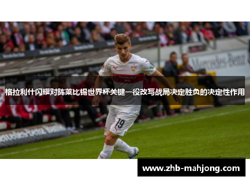 格拉利什闪耀对阵莱比锡世界杯关键一役改写战局决定胜负的决定性作用 格拉利什闪耀对阵莱比锡世界杯关键一役改写战局决定胜负的决定性作用