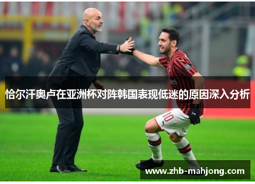 恰尔汗奥卢在亚洲杯对阵韩国表现低迷的原因深入分析