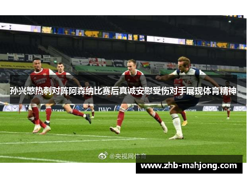 孙兴慜热刺对阵阿森纳比赛后真诚安慰受伤对手展现体育精神 孙兴慜热刺对阵阿森纳比赛后真诚安慰受伤对手展现体育精神