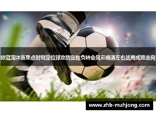 欧冠淘汰赛焦点时刻定位球攻防定胜负转会风云暗涌左右战局成败走向