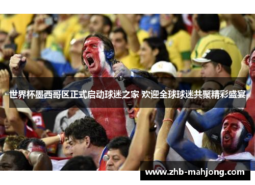 世界杯墨西哥区正式启动球迷之家 欢迎全球球迷共聚精彩盛宴 世界杯墨西哥区正式启动球迷之家 欢迎全球球迷共聚精彩盛宴