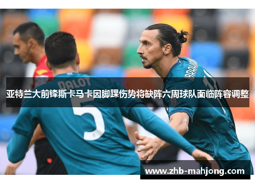 亚特兰大前锋斯卡马卡因脚踝伤势将缺阵六周球队面临阵容调整 亚特兰大前锋斯卡马卡因脚踝伤势将缺阵六周球队面临阵容调整