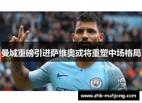 曼城重磅引进萨维奥或将重塑中场格局 曼城重磅引进萨维奥或将重塑中场格局