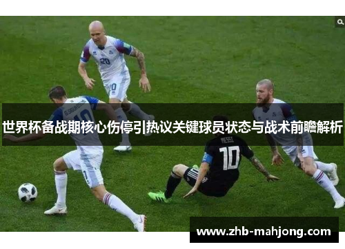 世界杯备战期核心伤停引热议关键球员状态与战术前瞻解析
