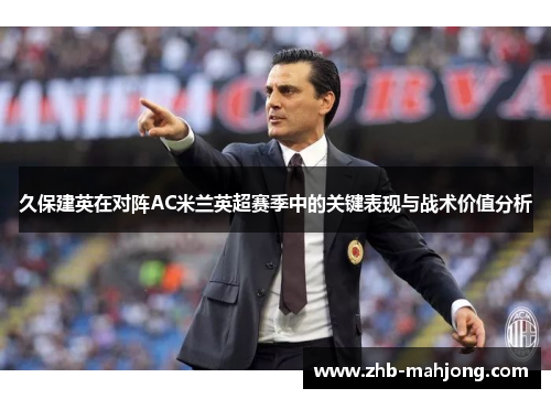 久保建英在对阵AC米兰英超赛季中的关键表现与战术价值分析 久保建英在对阵AC米兰英超赛季中的关键表现与战术价值分析