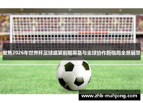 聚焦2026年世界杯足球盛宴前期筹备与全球协作新格局全景展望 聚焦2026年世界杯足球盛宴前期筹备与全球协作新格局全景展望